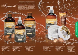 Шампунь "Argan Oil" 
375 мл, код 1108116 
45,00 грн 2,5 ББ 
29,99 грн 
Жидкое мыло "Argan Oil" 
300 мл, код 1109049 
35,00 грн 2,1 ББ 
25,99 грн 
Гель для душа "Argan Oil" 
375 мл, код 1103114 
38,00 грн 2,3 ББ 
27,99 грн 
Крем для рук "Argan Oil" 
75 мл, код 1109057 
25,00 грн 1,6 ББ 
19,99 грн 
Лосьон для тела "Argan Oil" 
300 мл, код 1103119 
45,00 грн 3 ББ 
35,99 грн 
Универсальный крем 
с маслом арганы 
250 мл, код 1109079 
90,00 грн 5,5 ББ 
65,99 грн 
94 95 
Природная серия 
Масло арганы эффективно питает и 
освежает кожу, замедляет ее старение 
и придает упругость, способствует 
разглаживанию морщин. Кофеин обладает 
тонизирующим и омолаживающим 
эффектом, придает коже мягкость и 
бархатистость, восстанавливает ее 
природную эластичность. 
Arganoil 
 