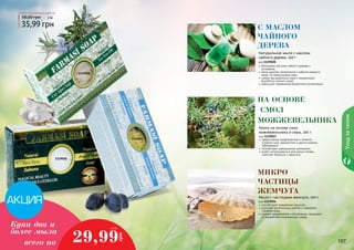 Уход за телом 
1119028 
1119023 
1119026 
Любое натуральное мыло за 
58,00 грн 3 ББ 
35,99 грн 
с маслом 
чайного 
дерева 
Натуральное мыло с маслом 
чайного дерева, 100 г 
код 1119028 
обогащено маслами чайного дерева и 
розмарина 
мягко удаляет загрязнения и избыток кожного 
жира, не пересушивая кожу 
сужает расширенные поры и нормализует 
выработку кожного жира 
уменьшает проявление возрастной пигментации 
на основе 
смол 
можжевельника 
Мыло на основе смол 
можжевельника и серы, 100 г 
код 1119023 
эффективная профилактика и лечение 
угревой сыпи, дерматитов и других кожных 
заболеваний 
способствует уменьшению целлюлита 
может использоваться для мытья головы, 
помогает бороться с перхотью 
микро 
частицы 
жемчуга 
Мыло с частицами жемчуга, 100 г 
код 1119026 
способствует выведению токсинов 
улучшает регенерацию клеток и замедляет 
старение кожи 
снимает раздражения и воспаления, защищает 
от воздействия окружающей среды 
Купи два и 
более мыла 
2,5 ББ 
29,99 
грн 
всего по 
111000666 111000777 
 