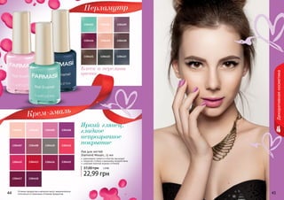 44 454444 45
Декоративнаякосметика
Оттенки продуктов в каталоге могут незначительно
отличаться от реальных оттенков продуктов.
Блеск и переливы
цвета
Перламутр
Яркий глянец,
гладкое
непрозрачное
покрытие
Крем-эмаль
1304411130441013044081304407
1304406130440513044021304401
13044181304417
1304415130441413044131304412
1304416
130440913044041304403
130442313044221304421
13044201304419
Лак для ногтей
Diamond Mosaic, 11 мл
22,99 грн
37,00 грн 1,9 ББ
равномерно ложатся и быстро высыхают
покрытие стойкое к внешнему воздействию
широкая палитра модных оттенков
 