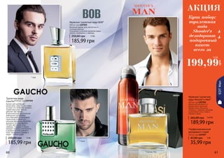 60 616160
EDTMan
* Боб
* Шутерс Мэн
* Гаучо
Мужская туалетная
вода Shooter’s Man*
100 мл, код 1107052
Аромат для активного и
динамичного мужчины!
Свежие ноты апельсина
сплелись с пряными специями,
а дополняют ноты сливы и
грецкого ореха.
189,99 грн
265,00 грн 15,8 ББ
Парфюмированный
дезодорант-спрей
150 мл, код 1107057
35,99 грн
47,00 грн 3 ББ
Мужская туалетная вода BOB*
100 мл, код 1107022
Вечерний аромат для элегантных и
стильных мужчин.
Утонченное сочетание ароматов кедра,
пачули, смородины и лаванды.
185,99 грн
250,00 грн 15 ББ
Туалетная вода
Gaucho*100 мл, код 1107025
Аромат для настоящих
романтиков. Для тех, кто любит
экстрим, кто не боится покорять
горные вершины, кого не
напугает рев океана…
В оригинальной растительной
композиции цитрусовые
ноты бергамота и мандарина
гармонично сочетаются с
нежными ароматами базилика,
ананаса и листьев фиалки.
Легкие цветочные нотки
лаванды, гвоздики и герани
придают аромату утонченность,
а древесные ноты дубового
моха, сандалового дерева и
кедра – особый шарм.
185,99 грн
250,00 грн 15 ББ
199,99
грн
15 ББ
АКЦИЯ
Купи набор:
туалетная
вода
Shooter's
дезодорант
подарочный
пакет
всего за
+
+
000509
 