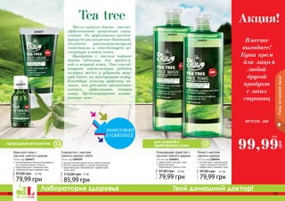72 73
Лаборатория здоровья Твой домашний доктор!
72 73
Масло чайного дерева - высоко-
эффективный природный анти-
септик. Он эффективно предот-
вращает размножение бактерий,
обладает ранозаживляющими
свойствами и способствует ре-
генерации клеток кожи.
Продукты с маслом чайного
дерева идеальны для проблем-
ной и жирной кожи. Они способ-
ствуют нормализации работы
сальных желез и убирают жир-
ный блеск, не пересушивая кожу.
Благодаря легкому эффекту пи-
линга, они удаляют ороговевшие
клетки, эффективно очищая
кожу. Предотвращают возник-
новение акне.
Tea tree
Сыворотка с маслом
чайного дерева «SOS»
10 мл, код 1104079
высокая концентрация масла чайного дерева
быстро подсушивает и снимает воспаление
предотвращает образование и эффективно
лечит акне
85,99 грн
115,00 грн 7,2 ББ
Очищающее средство с
маслом чайного дерева
225 мл, код 1104075
эффективно очищает поры
предотвращает
образование черных точек
79,99 грн
97,00 грн 6,7 ББ
Тоник с маслом
чайного дерева
225 мл, код 1104076
способствует нормализации
гидро-липидного баланса
эффективно освежает кожу
79,99 грн
97,00 грн 6,7 ББ
Крем для лица с
маслом чайного дерева
50 мл, код 1104077
легкая формула быстро впитывается
не оставляя жирного блеска
предотвращает появление акне
термальная вода освежает кожу
79,99 грн
97,00 грн 6,7 ББ
1104075
1104076
Уходзакожейлица
1104077
1104079
Вместе
выгоднее!
Купи крем
для лица
любой
другой
продукт
с этих
страниц
всего за
Акция!
99,99
грн
8 ББ
+
природный антисептик для жирной и
проблемной кожи
 