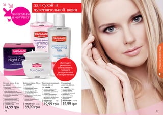 76 77
Уходзакожейлица
Экстракт
ромашки
успокаивает,
снимает
раздражения
и покраснения
1104029
1104047
1104027
1104028
Восстанавливающий
тоник, 150 мл
код 1104028
снимает покраснение и
шелушение кожи
интенсивно увлажняет и
тонизирует
снимает раздражения
и защищает кожу от
негативного воздействия
окружающей среды
49,99 грн
60,00 грн 4 ББ
Очищающее
молочко, 150 мл
код 1104027
мягко и эффективно
снимает макияж
очищает кожу от
внешних загрязнений
увлажняет и
успокаивает кожу
предотвращает
воспаления
54,99 грн
80,00 грн 4,5 ББ
Дневной крем, 50 мл
код 1104029
увлажняет кожу
поддерживает водно-
солевой баланс
фактор защиты SPF
15 защищает кожу от
ультрафиолета
питает кожу и способствует
регенерации
успокаивает кожу,
снимает раздражения и
покраснения
69,99 грн
100,00 грн 5,5 ББ
Ночной крем, 50 мл
код 1104047
удерживает влагу в глубоких
слоях кожи
активно увлажняет
кожу, противостоит ее
преждевременному старению
стимулирует обменные процессы
способствует выработке
коллагена
восстанавливает сухую и
	 чувствительную кожу
предотвращает развитие
признаков старения
74,99 грн
105,00 грн 6 ББ
76 77
для сухой и
чувствительной кожи
 