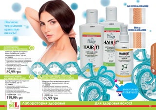 120 121
Лаборатория здоровья Для здоровья волос!
120 121
содержит комплекс витаминов и протеинов
эффективно питает и укрепляет жирные волосы
способствует нормализации работы сальных желез
яблочные аминокислоты эффективно очищают
волосы, способствуют регенерации клеток кожи
стимулирует рост волос, придает им здоровый вид
Шампунь против выпадения волос
HAIRIN для жирных волос, 150 мл
код 1108035
89,99 грн
125,00 грн 7,5 ББ
Шампунь против выпадения
волос HAIRIN для сухих и
нормальных волос, 150 мл
код 1108034
содержит комплекс витаминов и протеинов
интенсивно питает и укрепляет нормальные и
сухие волосы, предотвращает их выпадение
яблочные аминокислоты способствуют
регенерации кожи головы
стимулирует рост волос, придает им
здоровый, ухоженный вид
89,99 грн
125,00 грн 7,5 ББ
Сыворотка против выпадения
волос HAIRIN, 100 мл
код 1108033
предотвращает выпадение волос
обогащена витаминами, протеинами и
фруктовыми кислотами
интенсивно питает корни волос
способствует восстановлению волос
придает волосам жизненную силу и блеск
119,99 грн
155,00 грн 10 ББ
До использования
После
использования
1108035
1108034
1108033
Уходзаволосами
восстанавливает структуру
волос, придает блеск и объем
с комплексом
витаминов и протеинов
укрепляет корни,
улучшает рост волос
Высокие
технологии =
красивые
волосы!
 