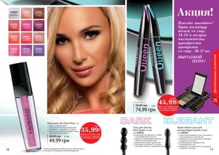 16 1716 1716 17
Тушь для ресниц
Dark Queen, 8 мл
код 1301252
инновационная формула и гибкая,
спиралеобразная кисточка
идеально прокрашивает ресницы и
придает им красивый изгиб
насыщенный ультра черный цвет
обогащена витамином Е, который
защищает ресницы и укрепляет ресницы
Водостойкая тушь для
ресниц Elegant Queen, 8 мл
код 1301253
водостойкая формула туши не осыпается
и не растекается в течение дня
удобная кисточка равномерно покрывает
и разделяет реснички
мягкая формула подходит и для
чувствительных глаз
входящий в состав витамин Е защищает
и укрепляет ресницы
Декоративнаякосметика
74,99 грн
94,00 грн 6 ББ
Любая вода за
Вместе выгоднее!
Купи палитру
теней со стр.
14-15 и получи
возможность
приобрести
продукты
со стр. 16-17 по
ВЫГОДНОЙ
ЦЕНЕ!
Акция!
Оттенки продуктов в каталоге могут незначительно
отличаться от реальных оттенков продуктов.
Блеск для губ Ultra Shine, 3 г
яркие и озорные цвета
насыщенный перламутровый блеск
увлажняет и ухаживает за губами
оптические пигменты придают губам
дополнительный объем
44,99 грн
60,00 грн 3,7 ББ
1303056
гламурная
вишня
1303063
яркая
фуксия
1303054
шоколадный
десерт
1303051
чистый
бриллиант
1303062
цветочная
феерия
1303052
утренняя
роса
1303059
нежный
пион
1303064
искристый
аметист
1303061
мерцающий
розовый
1303055
сияющее
бордо
1303060
дикая
вишня
1303065
лепесток
фиалки
45,99
грн
3,8 ББ
Цена на тушь при
условии покупки
палитры теней
35,99
грн
3 ББ
Цена на блеск при
условии покупки
палитры теней
 