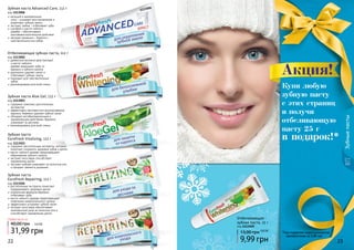 22 23
1113504
1113503
1113006
1113003
1113002
Отбеливающая зубная паста, 112 г
код 1113002
древесные волокна арак (мисвак)
и масло чайного
	 дерева защищают зубы от
кариеса и зубного налета
деликатно удаляет налет и
отбеливает зубную эмаль
подходит для чувствительных
зубов
рекомендована для всей семьи
содержит растительные экстракты, которые
помогают сохранить здоровье зубов и десен
масло чайного дерева предотвращает
	 образование зубного налета
экстракт алоэ вера способствует
заживлению десен
экстракт имбиря ухаживает за полостью рта
и придает свежесть дыханию
Зубная паста
Eurofresh Vitalizing, 112 г
код 1113503
содержит комплекс растительных
экстрактов
эффективно противостоит возникновению
кариеса, бережно удаляет зубной налет
обладает антибактериальным и
заживляющим действием, бережно
ухаживает за деснами
рекомендована для всей семьи
Зубная паста Aloe Gel, 112 г
код 1113003
растительные экстракты помогают
	 поддерживать здоровье десен
уникальная формула бережно
отбеливает зубы
масло чайного дерева предотвращает
	 появление нежелательного запаха
эффективно устраняет зубной налет
экстракт алоэ вера обеспечивает
комплексный уход за полостью рта и
способствует заживлению десен
Зубная паста
Eurofresh Repairing, 112 г
код 1113504
кальций и минеральные
соли – ускоряют восстановление и
укрепляют зубную эмаль
экстракт лайма – отбеливает зубы
шалфей и масло чайного
дерева – обеспечивают
противовоспалительное действие
экстракт ромашки – борется с
	 чувствительностью зубов
Зубная паста Advanced Care, 112 г
код 1113006
Зубныепасты
22 23
Любая паста по
31,99 грн
40,00 грн 2,6 ББ
1113509
*Под подарком подразумевается
приобретение за 0,06 грн
Купи любую
зубную пасту
с этих страниц
и получи
отбеливающую
пасту 25 г
в подарок!*
Акция!
Отбеливающая
зубная паста, 25 г
код 1113509
9,99 грн
13,00 грн 0,8 ББ
 