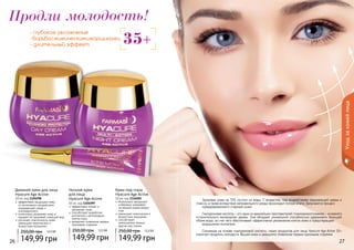26 2726 27
Продли молодость!
35+
- глубокое увлажнение
-борьбасмимическимиморщинами
- длительный эффект
эффективно защищает кожу
от негативного воздействия
окружающей среды и
ультрафиолета
интенсивно увлажняет кожу и
придает ей здоровый сияющий вид
улучшает эластичность кожи,
уменьшает мимические и
возрастные морщинки
Дневной крем для лица
Hyacure Age Active
50 мл, код 1104098
149,99 грн
250,00 грн 12,5 ББ
Уходзакожейлица
эффективно питает и
увлажняет кожу
способствует выработке
коллагена и регенерации
клеток кожи
замедляет появление первых
признаков старения
Ночной крем
для лица
Hyacure Age Active
50 мл, код 1104099
149,99 грн
250,00 грн 12,5 ББ
Интенсивно увлажняет
и бережно ухаживает
за нежной кожей вокруг
глаз
уменьшает мимические и
возрастные морщинки
способствует
уменьшению темных
кругов под глазам
Крем под глаза
Hyacure Age Active
10 мл, код 1116005
149,99 грн
250,00 грн 12,5 ББ
26 27
Здоровая кожа на 70% состоит из воды. С возрастом, под воздействием окружающей среды и
стресса, а также вследствие неправильного ухода происходит потеря влаги. Запускается процесс
преждевременного старения кожи!
Гиалуроновая кислота – это один из важнейших преставителей гликозаминогликанов – основного
«строительного материала» дермы. Она обладает уникальной способностью удерживать большой
объем воды, за счет чего обеспечивает эффективное увлажнение клеток кожи и предотвращает
разрушение коллагена.
Сознанная на основе гиалуроновой кислоты, серия продуктов для лица Hyacure Age Active 35+
помогает продлить молодость Вашей кожи и замедлить появление первых признаков старения.
 