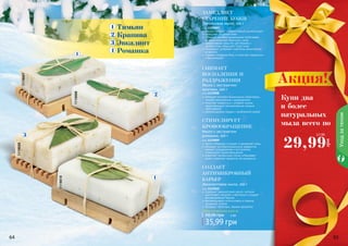 64 65
Эвкалиптовое мыло, 100 г
код 1119010
содержит эвкалиптовое масло, которое
уничтожает микробы и бактерии и создает
антимикробный барьер
рекомендовано использовать в период
эпидемий гриппа
обладает приятным, свежим ароматом
создает
антимикробный
барьер
Тимьяновое мыло, 100 г
код 1119007
тимьян (чабрец) – эффективный антиоксидант
замедляет старение кожи
обладает антибактериальными свойствами,
которые помогают бороться с акне
эффективное средство для борьбы с
целлюлитом, повышает тонус кожи
тонизирует, устраняет симптомы хронической
усталости
снимает головную боль и помогает справиться
с бессонницей
замедляет
старение кожи
Мыло с экстрактом
крапивы, 100 г
код 1119008
обладает антибактериальными свойствами,
снимает воспаления и раздражения
помогает справиться с угревой сыпью,
предотвращает возникновение кожных
заболеваний
рекомендовано людям с проблемной кожей
Снимает
воспаления и
раздражения
Мыло с экстрактом
ромашки, 100 г
код 1119009
мягко и бережно очищает и увлажняет кожу
обладает антибактериальным эффектом,
снимает раздражения и воспаления,
стимулирует кровообращение
осветляет пигментные пятна, отбеливает
кожу и помогает продлить ее молодость
стимулирует
кровообращение
64 656464 65
1119009
1119010
Уходзателом
1119007
1119008
Любое натуральное мыло за
35,99 грн
58,00 грн 3 ББ
Тимьян
ромашка
крапива
Эвкалипт
29,99
грн
2,5 ББ
Акция!
Купи два
и более
натуральных
мыла всего по
 