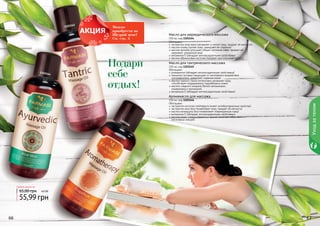 66 67
Обогащено:
экстрактом алое вера (увлажняет и питает кожу, придает ей мягкости)
маслом оливы (питает кожу, замедляет ее старение)
маслом жожоба (улучшает общее состояние кожи, придает ей
здоровый, ухоженный вид)
витамином Е (обладает антиоксидантными свойствами)
маслом абрикосовых косточек (придает оригинальный аромат)
Масло для аюрведического массажа
150 мл, код 1103144
Обогащено:
розмарином (обладает антиоксидантными свойствами)
пенником луговым (защищает от негативного воздействия
ультрафиолета, замедляет старение кожи)
маслом черного тмина (интенсивно увлажняет кожу,
способствует поддержанию гидробаланса кожи)
маслом сладкого миндаля (богато витаминами,
минералами и протеином)
витамином Е (обладает антиоксидантными свойствами)
Масло для тантрического массажа
150 мл, код 1103145
Обогащено:
экстрактом косточек грейпфрута (имеет антибактериалные свойства)
экстрактом овса (восстанавливает кожу, придает ей мягкость)
маслом календулы (восстанавливает поврежденную кожу)
витамином Е (обладает антиоксидантными свойствами)
маслом иланг-иланга (приятный аромат помогает избавиться от
негативных эмоций)
Аромамасло для массажа
150 мл, код 1103146
55,99 грн
65,00 грн
Любое масло за
4,6 ББ
Подари
себе
отдых!
Уходзателом
6766 67
1103144
1103145
1103146
Можно
приобрести по
Щедрой цене!
См. стр. 5
 