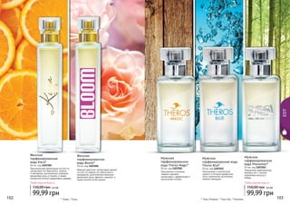 102 103102 103
EDT
* Терос Мэджик, * Терос блу, * Феномен* Кьяра, * Блум
Оригинальная композиция состоит из
цитрусовых нот бергамота, лимона
и нектарина, дополненных нежными
ароматами розы и пачули, а также
пикантной ноткой сандалового дерева.
Женская
парфюмированная
вода Kiera*
50 мл, код 1107205
Нежный цветочно-цитрусовый аромат
состоит из свежих нот апельсина и
мандарина, дополненных нежными
ароматами розы, фрезии и ванили, а
также легкой нотой пачули.
Женская
парфюмированная
вода Bloom*
50 мл, код 1107204
Любая женская вода за
99,99 грн
150,00 грн 8,3 ББ
103102
Изысканное сочетание
свежего аромата
цитрусовых с древесными и
мускусными нотами.
Мужская
парфюмированная
вода Theros Magic*
50 мл, код 1107202
Изысканный и элегантный
аромат, в котором древесные
ноты гармонично дополнены
пряным аккордом.
Мужская
парфюмированная вода
Theros Blue*
50 мл, код 1107221
Элегантное переплетение
хвойных нот с легким
ароматами мускуса и
амбры.
Мужская
парфюмированная
вода Phenomen*
50 мл, код 1107203
Любая мужская вода за
99,99 грн
150,00 грн 8,3 ББ
 