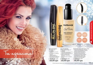 132 133Оттенки продуктов в каталоге могут незначительно отличаться от реальных оттенков продуктов.132 133
Декоративнаякосметика
Тональный крем Soft Focus, 30 мл
легкая текстура равномерно наносится
и идеально растушевывается, подходит
даже для чувствительной кожи
усиленный минеральный комплекс
защищает кожу от негативного
воздействия окружающей среды
антивозрастной комплекс замедляет
преждевременное старение кожи
светоотражающие микрочастицы
эффективно маскируют морщины
подходит для всех типов кожи
99,99 грн
150,00 грн 8,3 ББ
1302604
карамель
1302603
беж
1302602
слоновая
кость
1302601
розовый
беж
уникальная силиконовая кисточка
с ворсинками разной длины
аккуратно прокрашивает ресницы
удаляет излишки туши и
препятствует образованию
комочков
кератин защищает и укрепляет
ресницы
Тушь для ресниц
Perfect Volumizing, 12 г
код 1301155
69,99 грн
105,00 грн 5,8 ББ
инновационная изогнутая
кисточка
не осыпается и не образует
комочков
содержит кератин,
укрепляющий ресницы
насыщенный цвет благодаря
ультра черным пигментам
Тушь для ресниц
All in One, 12 г
код 1301156
69,99 грн
105,00 грн 5,8 ББ
Ты идеальна!
 