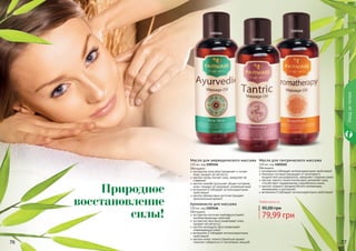 76 77
Обогащено:
экстрактом алое вера (увлажняет и питает
кожу, придает ей мягкость)
маслом оливы (питает кожу, замедляет ее
старение)
маслом жожоба (улучшает общее состояние
кожи, придает ей здоровый, ухоженный вид)
витамином Е (обладает антиоксидантными
свойствами)
маслом абрикосовых косточек (придает
оригинальный аромат)
Масло для аюрведического массажа
150 мл, код 1103144
Обогащено:
розмарином (обладает антиоксидантными свойствами)
пенником луговым (защищает от негативного
воздействия ультрафиолета, замедляет старение кожи)
маслом черного тмина (интенсивно увлажняет кожу,
способствует поддержанию гидробаланса кожи)
маслом сладкого миндаля (богато витаминами,
минералами и протеином)
витамином Е (обладает антиоксидантными свойствами)
Масло для тантрического массажа
150 мл, код 1103145
Обогащено:
экстрактом косточек грейпфрута (имеет
антибактериалные свойства)
экстрактом овса (восстанавливает кожу,
	 придает ей мягкость)
маслом календулы (восстанавливает
	 поврежденную кожу)
витамином Е (обладает антиоксидантными
свойствами)
маслом иланг-иланга (приятный аромат
помогает избавиться от негативных эмоций)
Аромамасло для массажа
150 мл, код 1103146
Уходзателом
7776 77
1103144
1103145
1103146
Природное
восстановление
силы!
Любое масло за
79,99 грн
95,00 грн
 