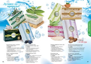 96 9796 979696 97
Уходзателом
Тимьяновое мыло, 100 г
код 1119007
тимьян (чабрец) – эффективный антиоксидант
замедляет старение кожи
обладает антибактериальными свойствами,
которые помогают бороться с акне
эффективное средство для борьбы с
целлюлитом, повышает тонус кожи
тонизирует, устраняет симптомы
	 хронической усталости
снимает головную боль и помогает
	 справиться с бессонницей
Лучшее от
природы!
Лаврово-кефирное мыло, 100 г
код 1119025
эффективно очищает, увлажняет и
восстанавливает кожу
способствует предотвращению
преждевременного старения кожи
может применяться для мытья волос
укрепляет волосы, помогает
предотвратить появление перхоти
Натуральное миндальное мыло
на основе козьего молока, 100 г
код 1119024
эффективно отшелушивает ороговевшие клетки
интенсивно увлажняет, питает и смягчает кожу
обладает антимикробными и бактерицидными
свойствами
витамин А, фосфор, магний и селен помогают
поддерживать здоровый баланс
Антивозрастное
рисовое мыло, 100 г
код 1119022
рисовый экстракт глубоко очищает,
питает и увлажняет кожу
защищает кожу от воздействия
свободных радикалов
способствует регенерации клеток,
стимулирует синтез коллагена и
обладает эффектом лифтинга
Натуральное аргановое
мыло с коэнзимом Q 10, 100 г
код 1119021
эффективная профилактика возникновения
раздражений и кожных заболеваний
способствует активной регенерации тканей
коэнзим Q10 защищает кожу от
воздействия свободных радикалов и
замедляет старение
Натуральное мыло с маслом
чайного дерева, 100 г
код 1119028
обогащено маслами чайного дерева и розмарина
мягко удаляет загрязнения и избыток кожного жира,
не пересушивая кожу
сужает расширенные поры и нормализует
выработку кожного жира
уменьшает проявление возрастной пигментации
Мыло на основе смол
можжевельника и серы, 100 г
код 1119023
эффективная профилактика и лечение
угревой сыпи, дерматитов и других
кожных заболеваний
способствует уменьшению целлюлита
может использоваться для мытья головы,
помогает бороться с перхотью
Мыло с микрочастицами
жемчуга, 100 г
код 1119026
способствует выведению токсинов
улучшает регенерацию клеток и
замедляет старение кожи
снимает раздражения и воспаления,
защищает от воздействия
окружающей среды
11190241119025
1119021
1119022
1119007
1119028
1119023
1119026
Любое мыло за
37,99 грн
57,00 грн
 