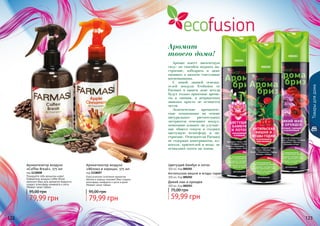 122 123
Аромат имеет магическую
силу: он способен поднять на-
строение, взбодрить и даже
оживить в памяти счастливые
воспоминания.
С новой линией освежи-
телей воздуха Ecofusion от
Farmasi в вашем доме всегда
будут только приятные арома-
ты и эмоции, а неприятным
запахам просто не останется
места.
Экзотические ароматиче-
ские композиции на основе
натуральных растительных
экстрактов освежают воздух,
позитивно влияют на улучше-
ние общего тонуса и создают
цветущую атмосферу и на-
строение. Освежители Farmasi
не содержат консервантов, ал-
коголя, красителей и воды, не
оставляют пятен на ткани.
Аромат
твоего дома!
000201
000202
000203
Товарыдлядома
Цветущий бамбук и лотос
300 мл, Код 000201
Антильская вишня и ягоды годжи
300 мл, Код 000202
Дикий мак и орхидея
300 мл, Код 000203
59,99 грн
75,00 грн
Порадуйте себя ароматом кофе!
Освежитель воздуха Coffee Break
наполнит Ваш дом ароматом бодрости,
создаст атмосферу комфорта и уюта.
Убивает запах табака
Ароматизатор воздуха
«Coffee Break», 375 мл
код 1118008
79,99 грн
95,00 грн
Классическое сочетание ароматов
яблока и корицы поможет Вам создать
атмосферу комфорта и уюта в доме.
Убивает запах табака
Ароматизатор воздуха
«Яблоко и корица», 375 мл
код 1118007
79,99 грн
95,00 грн
122 123
 