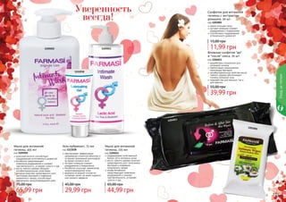 124 125
Уходзателом
1105011
1111038
1105010
124 125
Гель-лубрикант, 75 мл
код 1111038
обеспечивает эффективное
увлажнение слизистой оболочки и
устраняет возможный дискомфорт
во время полового акта
экстракт ромашки снимает
раздражения и покраснения
бисаболол улучшает заживление
микроповреждений кожи
формула на водной основе не
оставляет пятен, не имеет жирного
или липкого эффекта
поддерживает естественный
баланс рН в интимных зонах
масло чайного дерева помогает
предотвратить рост патогенных
бактерий и появление
неприятного запаха
альфа бисаболол
предотвращает появление
раздражений и снижает
чувствительность, устраняет
сухость и зуд
Мыло для интимной
гигиены, 225 мл
код 1105011
Салфетки для интимной
гигиены с экстрактом
ромашки, 20 шт
код 1203001
нежно очищают кожу
экстракт ромашки снимает
раздражения и покраснения
способствуют поддержанию
оптимального уровня pH
Уверенность
всегда!
Влажные салфетки "до"
и "после" секса, 70 шт
код 1204013
разработаны специально для
интимной гигиены
препятствуют размножению
патогенных бактерий
антибактериальные свойства масла
чайного дерева обеспечивают
гигиену интимной зоны
подходят как для женщин, так и
для мужчин
1204013
Мыло для интимной
гигиены, 455 мл
код 1105010
молочная кислота способствует
поддержанию естественного уровня рН
бисаболол предотвращает
появление раздражений и снижает
чувствительность, устраняет сухость и зуд
масло чайного дерева обладает
антибактериальными свойствами,
которые помогают предотвратить рост
патогенных бактерий и появление
неприятного запаха, способствуют
заживлению микроповреждений кожи
11,99 грн
15,00 грн
65,99 грн
75,00 грн
29,99 грн
45,00 грн
44,99 грн
65,00 грн
39,99 грн
55,00 грн
1203001
 