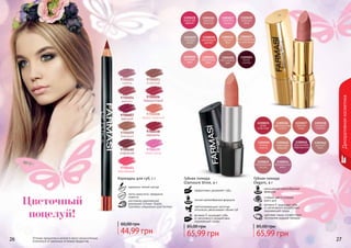 26 2726 27Оттенки продуктов в каталоге могут незначительно
отличаться от реальных оттенков продуктов.
Цветочный
поцелуй!
Декоративнаякосметика
Губная помада
Elegant, 4 г
насыщенная кремообразная
формула
стойкий цвет в течение
всего дня
витамин Е защищает губы
от негативного воздействия
окружающей среды
цветовая гамма соответствует
последним модным трендам
65,99 грн
85,00 грн
9700001
сирень
9700003
огненный
9700004
аметист
9700006
терракотовый
9700007
красный
9700008
медно-красный
9700009
бежевый
9700460
кофейний
9700461
персиковый
9700458
карамель
9700459
пепел розы
Губная помада
Glamoure Shine, 4 г
эффективно увлажняет губы
легкая кремообразная формула
светоотражающие частички
оптически увеличивают объем губ
витамин Е защищает губы
от негативного воздействия
окружающей среды
65,99 грн
85,00 грн
идеально четкий контур
легко наносится, прекрасно
ложится
изготовлен европейской
компанией Schwan-Stabilo
Cosmetics специально для Farmasi
Карандаш для губ, 1 г
44,99 грн
60,00 грн
 