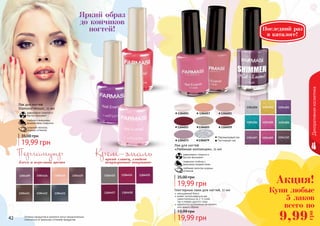 42 4342 43
Декоративнаякосметика
Оттенки продуктов в каталоге могут незначительно
отличаться от реальных оттенков продуктов.
Перламутровый лак
Глиттерный лак
1304017 1304021
1304052 1304055 1304059
1304015
1304073 1304079
19,99 грн
35,00 грн
равномерно ложатся и
быстро высыхают
покрытие стойкое к
внешнему воздействию
любимая палитра модных
оттенков
Лак для ногтей
«Любимая коллекция», 11 мл
Яркий образ
до кончиков
ногтей!
Перламутр
блеск и переливы цвета
Крем-эмальяркий глянец, гладкое
непрозрачное покрытие
19,99 грн
35,00 грн
Лак для ногтей
Diamond Mosaic, 11 мл
равномерно ложится и
быстро высыхает
стойкое к внешнему
воздействию покрытие
широкая палитра
модных оттенков
Глиттерные лаки для ногтей, 11 мл
насыщенный блеск
может использоваться как
самостоятельно (в 2-3 слоя),
	 так и поверх другого лака
идеальное дополнение вечернего
или яркого образа
19,99 грн
13,99 грн
Купи любые
5 лаков
всего по
Акция!
9,99
грн
Последний раз
в каталоге!
 