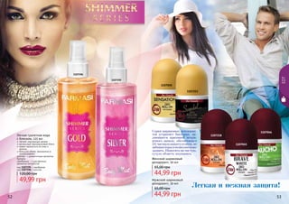 52 53
Серия шариковых дезодоран-
тов устраняет бактерии, яв-
ляющиеся причиной непри-
ятного запаха, обеспечивает
24-часовуюзащитуотпота,не
забиваяпорыипозволяякоже
дышать. Наносить на чистую,
сухую область подмышек.
Женский шариковый
дезодорант, 50 мл
44,99 грн
65,00 грн
Мужской шариковый
дезодорант, 50 мл
44,99 грн
65,00 грн
1107050
1107253
1107218
1107045
1107046
EDT
Легкая и нежная защита!
1107196
1107195
Легкая туалетная вода
с блеском, 225 мл
легкий, изысканный аромат
роскошный перламутровый блеск
может наноситься на кожу и
волосы
большой объем, экономична в
использовании
золотая - с романтичным ароматом
Nymphe
серебряная - с чувственным
ароматом Sensational
код 1107195 - серебряная
код 1107196 - золотая
49,99 грн
120,00 грн
 