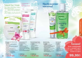 68 6968 69
1104011
1104108
1104010
Увлажнение +
уход =
красивая кожа
Масло арганы-
эликсир твоей
молодости!
Увлажняющий крем
с минеральным
комплексом, 75 мл
код 1104011
содержит сбалансированный
минеральный комплекс
помогает коже противостоять
воздействию окружающей среды
нормализует работу сальных желез
увлажняет кожу
снимает раздражение и воспаление
улучшает клеточный метаболизм
79,99 грн
110,00 грн
Омолаживающий крем
с маслом арганы, 75 мл
код 1104010
содержит комплекс
активных ингредиентов
увлажняет и
восстанавливает кожу
защищает от воздействия
свободных радикалов
замедляет старение кожи,
улучшает ее структуру
79,99 грн
110,00 грн
Дневной крем
для лица, 50 мл
код 1104023
увлажняет и матирует кожу,
устраняет жирный блеск
препятствует размножению бактерий
предотвращает возникновение
прыщей и комедонов
способствует нормализации работы
сальных желез
предупреждает воспаления и
раздражения кожи
фактор защиты SPF 15 защищает
кожу от ультрафиолета
99,99 грн
125,00 грн
1104023
Исследования, проводимые в течение 7
дней с участием 100 женщин, показали
невероятные результаты:
•95% женщин отметили, что кожа стала
	 более нежной и увлажненной
•90% заметили, что кожа стала более
гладкой
•88% ощущают, что кожа стала более
свежей и набралась новых жизненных сил
Natural Face Cream
эффективно тонизирует, увлажняет и
питает кожу, помогает сохранить ее
водный баланс
экстракт водяной лилии защищает кожу
от негативного воздействия свободных
радикалов
экстракт алое вера способствует
регенерации клеток кожи
солнцезащитный фактор SPF 15
помогает защитить кожу от чрезмерного
воздействия ультрафиолета
не содержит жиров, парабенов
и веществ, способных вызывать
аллергическую реакцию
Крем для лица Natural, 50мл
код 1104108
129,99 грн
165,00 грн
Очищающий
гель, 150 мл
код 1104021
очищает кожу,
препятствуя
возникновению прыщей
и комедонов
способствует
нормализации работы
сальных желез
устраняет жирный блеск
снимает раздражения и
воспаления кожи
1104021
49,99 грн
85,00 грн
Купи очищающий
гель и дневной крем
для лица, а заплати
только за крем
Акция!
99,99
грнУходзакожейлица
Пробуждение
чистоты!
 