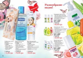 Уходзакожейлица
70 71
Разнообразие
видов!
Очищающая пенка, 150 мл
эффективно удаляет остатки макияжа,
пыль, грязь и излишек кожного жира
уменьшает раздражения и предотвращает
возникновение воспалений
дарит ощущение чистоты и свежести
для ежедневного использования
для всех типов кожи
Огурец код 1104053
Лимон код 1104051
Роза код 1104052
49,99 грн
78,00 грн
Молочко для снятия
макияжа, 280 мл
очищает кожу, регулирует ее
гидролипидный баланс
помогает коже противостоять
негативному воздействию
антиоксидантов
рекомендовано для ежедневного
использования
для всех типов кожи
Огурец код 1104012
Лимон код 1104013
Роза код 1104014
59,99 грн
78,00 грн
Тоник для лица, 280 мл
тонизирует кожу
способствует улучшению кровообращения
придает коже естественный, здоровый
цвет и ухоженный вид
уменьшает интенсивность пигментных
пятен и веснушек
для ежедневного использования
для всех типов кожи
Огурец код 1104015
Лимон код 1104016
Роза код 1104017
59,99 грн
78,00 грн
1116001 1104020
1201001
Салфетки для снятия
макияжа с
витамином Е, 20 шт
код 1201001
бережно и эффективно
снимают макияж
защищают клетки кожи от
негативного воздействия
свободных радикалов
помогают замедлить
старение кожи
Средство для снятия
макияжа, 150 мл
код 1116001
деликатно и эффективно
	 очищает кожу
удаляет самый стойкий макияж
обладает увлажняющим и
смягчающим действиями
дарит ощущение свежести и
комфорта
подходит для чувствительной кожи
используется даже при ношении
контактных линз
Крем Мультивитамин
Cream Multi Vitamin, 75 мл
код 1104020
выравнивает тон лица
придает коже здоровый,
естественный цвет
уменьшает возрастную пигментацию
увлажняет кожу
нормализует гидролипидный баланс
обогащает кожу необходимыми
витаминами
уменьшает признаки старения
79,99 грн
110,00 грн
99,99 грн
150,00 грн
15,99 грн
19,00 грн
Новинка!
 