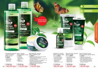 74 75
природный
антисептик
для жирной и
проблемной кожи
Уходзакожейлица
1104075
1104076
1104077
1104079
1109092
Очищающее средство
с маслом чайного
дерева, 225 мл
код 1104075
эффективно
	 очищает поры
предотвращает
образование
черных точек
109,99 грн
135,00 грн
Сыворотка с маслом
чайного дерева «SOS»
10 мл, код 1104079
высокая концентрация
масла чайного дерева
быстро подсушивает и
снимает воспаление
предотвращает
образование и
эффективно лечит акне
89,99 грн
115,00 грн
Крем для лица с маслом
чайного дерева
50 мл, код 1104077
легкая формула быстро
впитывается, не оставляя
жирного блеска
предотвращает
появление акне
термальная вода
освежает кожу
39,99 грн
105,00 грн
Тоник с маслом
чайного дерева, 225 мл
код 1104076
способствует
нормализации
гидролипидного
баланса
эффективно
освежает кожу
119,99 грн
145,00 грн
Лосьон для рук и тела с
маслом чайного дерева, 100 мл
код 1109092
эффективно увлажняет кожу и
способствует ее регенерации
уменьшает проявление пигментных
пятен и придает коже упругость
масло чайного дерева защищает
кожу от негативного воздействия
свободных радикалов
49,99 грн
65,00 грн
Крем-бальзам с маслом
чайного дерева, 110 мл
код 1109072
высокая концентрация масла чайного дерева
обладает антибактериальными,
ранозаживляющими свойствами, уменьшает зуд
при укусах насекомых
бета каротин увлажняет и восстанавливает кожу
защищает клетки кожи от негативного
воздействия окружающей среды
ретинол и витамин Е противостоят негативному
воздействию свободных радикалов
139,99 грн
175,00 грн
 