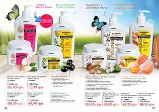 106 107
1108061
1108105
11080641108106
интенсивно питает волосы и кожу головы
придает волосам блеск и объем
восстанавливает структуру волос, ускоряет
рост волос, предотвращает выпадение
придает волосам мягкость и
шелковистость
Экстракт яичного желтка
Уходзаволосами
Гладкость и
шелковистость
Питает волосы
и кожу головы
Масло арганы и экстракт хлопка
интенсивно восстанавливает
	 ослабленные волосы
придает дополнительный блеск и объем
питает и увлажняет волосы и кожу головы
защищает от воздействия окружающей среды и
ультрафиолета
помогает восстановить структуру волос
создает эффект кондиционирования
придает объем, гладкость и шелковистость
1108063
1108067
улучшает рост волос
способствует нормализации
	 работы сальных желез
предотвращает появление перхоти
защищает и укрепляет корни волос
кератин восстанавливает
	 структуру волоса
Экстракт чеснока
оливковое масло разглаживает
	 и укрепляет волосы
кератин восстанавливает
	 структуру волоса
активно увлажняет и питает кожу головы
рекомендована для сухих и слабых волос
Экстракт оливы
Восстанавливает
структуру волос
Шампунь с экстрактом
оливы, 500 мл
код 1108063
Маска с экстрактом
оливы, 500 мл
код 1108067
1108062
1108065
Придает
блеск и объем
Маска с экстрактом
чеснока, 500 мл
код 1108065
Шампунь с экстрактом
чеснока, 500 мл
код 1108062
Шампунь с маслом
арганы и экстрактом
хлопка, 500 мл
код 1108105
Шампунь с
экстрактом яичного
желтка, 500 мл
код 1108061
Маска с маслом
арганы и экстрактом
хлопка, 500 мл
код 1108106
Маска с экстрактом
яичного желтка,
500 мл
код 1108064
85,99 грн
120,00 грн
85,99 грн
120,00 грн
85,99 грн
120,00 грн
85,99 грн
120,00 грн
89,99 грн
115,00 грн
89,99 грн
115,00 грн
89,99 грн
115,00 грн
89,99 грн
115,00 грн
 