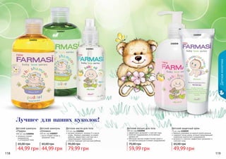 118 119118 119
1102059
1102058
Детскаякосметика
бережно ухаживает за нежной кожей малыша
содержит оксид цинка, который предотвращает
появление опрелостей и раздражений
витамин Е и ланолин эффективно увлажняют и
смягчают кожу
Детский защитный крем
75 мл, код 1102059
Детский лосьон для тела
300 мл, код 1102058
эффективно увлажняет и смягчает кожу
помогает поддерживать естественный
уровень pH
обогащен маслом оливки (питает кожу) и
экстрактом ромашки (снимает раздражение)
59,99 грн
75,00 грн
49,99 грн
65,00 грн
Лучшее для наших куколок!
1102061
1102057
1102056
Детский шампунь
«Пудра»
300 мл, код 1102056
ромашка снимает
раздражение
и успокаивает кожу
масло оливки питает и
увлажняет кожу
Детский шампунь
«Оливка»
300 мл, код 1102057
Детское масло для тела
115 мл, код 1102061
экстракт ромашки, витамин Е и масло
оливы бережно ухаживают за кожей
ребенка, эффективно смягчают ее и
предотвращают пересыхание
отлично подходит для массажа ребенка
44,99 грн
65,00 грн
44,99 грн
65,00 грн
79,99 грн
95,00 грн
 