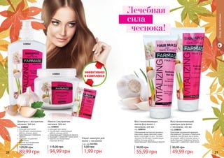 28 29
Уходзаволосами
улучшает рост волос
способствует нормализации
	 работы сальных желез
предотвращает появление перхоти
защищает и укрепляет корни волос
кератин восстанавливает
	 структуру волоса
Маска с экстрактом
чеснока, 500 мл
код 1108065
94,99 грн
115,00 грн
улучшает рост волос
способствует нормализации
	 работы сальных желез
предотвращает появление
перхоти
защищает и укрепляет
корни волос
кератин восстанавливает
	 структуру волоса
Шампунь с экстрактом
чеснока, 500 мл
код 1108062
89,99 грн
120,00 грн
Сашет шампуня для
волос с чесноком
5 мл, код 1117051
1,99 грн
5,00 грн
1108065
1108062
Восстанавливающая
маска для волос с
чесноком, 225 мл
код 1108154
Обогащенная экстрактом чеснока и
кератином, маска укрепляет корни
волос и улучшает их рост. Экстракт
чеснока способствует нормализации
работы сальных желез и
предотвращает образование перхоти.
55,99 грн
90,00 грн
Восстанавливающий
шампунь для волос
с чесноком, 225 мл
код 1108155
Благодаря специальной формуле,
обогащенной Чесноком и Кератином,
шампунь способствует росту волос,
регулирует работу сальных желез и
предотвращает появление перхоти.
Защищает и укрепляет корни волос.
49,99 грн
85,00 грн
Лечебная
сила
чеснока!
 