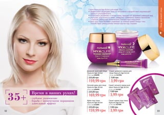 Cерия Hyacure Age Active для кожи 35+:
• эффективно защищает кожу от негативного воздействия окружающей
среды и ультрафиолета
• интенсивно увлажняет и питает кожу, придает ей здоровый сияющий вид
• улучшает эластичность кожи, замедляет появление первых признаков
старения, уменьшает мимические и возрастные морщинки
• крем под глаза бережно ухаживает за нежной кожей вокруг глаз,
способствует уменьшению темных кругов под глазами
32 33
Ночной крем для лица
Hyacure Age Active
50 мл, код 1104099
169,99 грн
225,00 грн
Сашет ночного крема для
лица Hyacure Age Active
2,5 мл, код 1117057
3,99 грн
7,00 грн
Дневной крем для лица
Hyacure Age Active
50 мл, код 1104098
159,99 грн
225,00 грн
Сашет дневного крема для
лица Hyacure Age Active
2,5 мл, код 1117056
3,99 грн
7,00 грн
Крем под глаза
Hyacure Age Active
10 мл, код 1116005
159,99 грн
225,00 грн
Сашет крема под глаза
Hyacure Age Active
2,5 мл, код 1117058
3,99 грн
7,00 грн
Уходзакожейлица
35+ - глубокое увлажнение
- борьба с мимическими морщинами
- длительный эффект
Время в ваших руках!
 