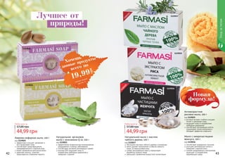 42 4342 43
Натуральное мыло с маслом
чайного дерева, 100 г
код 1119037
обогащено маслами чайного дерева и розмарина
мягко удаляет загрязнения и избыток кожного
жира, не пересушивая кожу
сужает расширенные поры и нормализует
выработку кожного жира
уменьшает проявление возрастной пигментации
Мыло с микрочастицами
жемчуга, 100 г
код 1119036
способствует выведению токсинов
улучшает регенерацию клеток и
замедляет старение кожи
снимает раздражения и воспаления,
защищает от воздействия
окружающей среды
Лаврово-кефирное мыло, 100 г
код 1119025
эффективно очищает, увлажняет и
восстанавливает кожу
способствует предотвращению
преждевременного старения кожи
может применяться для мытья волос
укрепляет волосы, помогает
предотвратить появление перхоти
Антивозрастное
рисовое мыло, 100 г
код 1119035
рисовый экстракт глубоко очищает,
питает и увлажняет кожу
защищает кожу от воздействия
свободных радикалов
способствует регенерации клеток,
стимулирует синтез коллагена и
обладает эффектом лифтинга
Натуральное аргановое
мыло с коэнзимом Q 10, 100 г
код 1119021
эффективная профилактика возникновения
раздражений и кожных заболеваний
способствует активной регенерации тканей
коэнзим Q10 защищает кожу от
воздействия свободных радикалов и
замедляет старение
Любое мыло за
44,99 грн
57,00 грн
Любое мыло за
44,99 грн
57,00 грн
Уходзателом
1119025
1119021
1119037
1119035
1119036
Лучшее от
природы!
Новая
формула!
Хочешь
всего по
19,99
грн
данные продукты
смотри акцию
на стр. 4
 