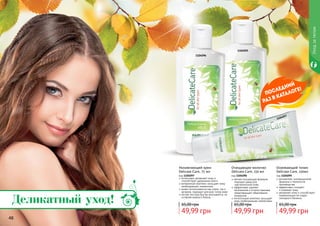 48
Уходзателом
мягкая очищающая формула
подходит даже для
чувствительной кожи
эффективно удаляет
загрязнения и остатки макияжа,
предотвращает образование
комедонов
питательный комплекс насыщает
кожу необходимыми элементами.
Очищающее молочко
Delicate Care, 150 мл
код 1104096
49,99 грн
65,00 грн
деликатная, инновационная
формула и технология
производства
эффективно очищает
	 и освежает кожу
увлажняет кожу и способствует
нормализации ее гидро-
	 липидного баланса
Освежающий тоник
Delicate Care, 150мл
код 1104095
49,99 грн
65,00 грн
1104095
1104096
1104097
интенсивно увлажняет кожу и
способствует удержанию влаги
витаминный комплекс насыщает кожу
необходимыми элементами
может использоваться как утром, так и
вечером, подходит для всех типов кожи
легкая текстура быстро впитывается, не
оставляя жирного блеска
Увлажняющий крем
Delicate Care, 75 мл
код 1104097
49,99 грн
65,00 грн
Деликатный уход!
 