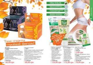 Карнитин преобразует
жирные кислоты в энергию
Витамин B3 разглаживает
и подтягивает кожу
Розмарин тонизирует и
обновляет клетки кожи
Кофеин сжигает жир,
ускоряет метаболизм
1103182
1103181
высокое содержание кофеина
и карнитина помогает
избавиться от жировых
участков, увеличивает
эластичность кожи
натуральные ингредиенты
удаляют мертвые клетки кожи,
восстанавливая ее и делая
шелковистой
входящие в состав масла
обеспечивают длительное
ощущение увлажнения и
мягкости
Скраб для похудения
с лифтинг-эффектом
250 мл, код 1103181
159,99 грн
170,00 грн
обогащенная витаминами
активная формула
улучшает поверхность
кожи, одновременно
обеспечивая приятный
согревающий эффект
кофеин и карнитин
преобразуют жирные
кислоты в энергию,
	 ускоряют метаболизм
розмарин тонизирует и
обновляет клетки кожи
витамин B3 разглаживает
и подтягивает кожу
Антицеллюлитный гель
150 мл, код 1103182
175,99 грн
225,00 грн
2101641
Крем для зоны декольте, 150 мл
код 2101641
предотвращает преждевременное старение
экстракты сои, хвоща и коллаген помогают
замедлить появление морщин
масло арганы увлажняет и омолаживает
придает коже здоровый и ухоженный вид
79,99 грн
135,00 грн
Сашет Dr. C. Tuna
антицеллюлитный гель
код 1117064
2,99 грн
7,00 грн
50 51
Твои секреты
стройной фигуры!
Сжигатель калорий
код 000307
Препарат «Сжигатель калорий» – комплексный препарат
усиленного действия с экстрактами Ананаса, Гарцинии
Камбоджийской, Куркумы и Имбиря, которые
способствуют улучшению пищеварения и активному
снижению лишнего
веса. Как известно, пряные специи не только укрепляют
иммунитет, но и помогают при похудении.
активное снижение веса
снижение аппетита и улучшение пищеварения
уменьшение накопления лишнего жира в тканях
очищение организма от токсинов и шлаков
Не является лекарственным средством.
Форма выпуска: 60 таблеток по 0,5 г в упаковке.
89,99 грн
117,00 грн
Уходзателом
МКЦ Диет
естественное очищение организма
код 000304
Рекомендуется в рацион питания в качестве
общеукрепляющего средства, которое благоприятно
влияет на состояние желудочно-кишечного тракта, а
также как дополнительный источник йода и пищевых
волокон. Способствует выведению из организма
токсичных веществ. Рекомендуется в сочетании с
субкалорийной диетой тем, кто контролирует вес тела.
быстрое снижение веса
очищение организма
профилактика йододефицита
Не является лекарственным средством.
Форма выпуска: 100 таблеток по 0,5г в упаковке.
65,99 грн
85,00 грн
Хочешь
со скидкой до
70%
данные продукты
смотри акцию
на стр. 5
 