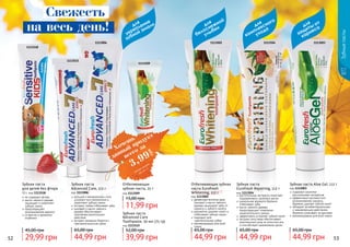 код 1113509
Отбеливающая
зубная паста, 25 г
11,99 грн
15,00 грн
растительные экстракты помогают
поддерживать здоровье десен
уникальная формула бережно
отбеливает зубы
масло чайного дерева
предотвращает появление
нежелательного запаха
эффективно устраняет зубной налет
экстракт алоэ вера обеспечивает
комплексный уход за полостью рта
и способствует заживлению десен
Зубная паста
Eurofresh Repairing, 112 г
код 1113504
44,99 грн
65,00 грн
содержит комплекс
растительных экстрактов
эффективно противостоит
возникновению кариеса,
бережно удаляет зубной налет
обладает антибактериальным
и заживляющим действием,
бережно ухаживает за деснами
рекомендована для всей семьи
Зубная паста Aloe Gel, 112 г
код 1113003
44,99 грн
65,00 грн
52 53
1113504 11130031113002
Отбеливающая зубная
паста Eurofresh
Whitening, 112 г
код 1113002
древесные волокна арак
(мисвак) и масло чайного
	 дерева защищают зубы от
кариеса и зубного налета
деликатно удаляет налет и
отбеливает зубную эмаль
подходит для
чувствительных зубов
рекомендована для всей
семьи
44,99 грн
65,00 грн
кальций и минеральные соли
ускоряют восстановление и
укрепляют зубную эмаль
экстракт лайма отбеливает зубы
шалфей и масло чайного
дерева обеспечивают
противовоспалительное
действие
экстракт ромашки борется с
	 чувствительностью зубов
Зубная паста
Advanced Care, 112 г
код 1113006
44,99 грн
65,00 грн
Зубныепасты
1113509
1113515
1113006
1113518
Зубная паста
для детей без фтора
50 г, код 1113518
не содержит фтора
масло чайного дерева
защищает и укрепляет
зубную эмаль
предотвращает
возникновение кариеса
со вкусом и ароматом
клубники
29,99 грн
45,00 грн
39,99 грн
52,00 грн
Зубная паста
Advanced Care
Toothpaste, 50 мл (75 гр)
код 1113515
Свежесть
на весь день! для
белоснежной
улыбки
для
укрепления
зубной эмали для
комплексного
ухода
для
защиты от
кариеса
Хочешь
всего за
3,99
грн
данный продукт
смотри акцию
на стр. 4
 