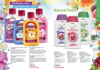 «Инжир и фундук»
код 1108135
экстракт инжира интенсивно
питает волосы
экстракт фундука увлажняет
волосы и кожу головы,
укрепляет корни волос
Шампунь и
кондиционер 2в1
Natural Touch, 300 мл
Шампунь и
кондиционер 2в1
Natural Touch, 300 мл
«Сочный гранат»
код 1108137
экстракта граната защищает
волосы от негативного
воздействия окружающей
среды и ультрафиолета
помогает сохранить цвет
окрашенных волос
Шампунь и
кондиционер 2в1
Natural Touch, 300 мл
«Ромашка и шалфей»
код 1108136
предотвращает появление
перхоти
комплекс экстрактов ромашки
и шалфея эффективно
очищает и увлажняет волосы
и кожу головы
Любой шампунь за
64,99 грн
70,00 грн
60 61
Уходзателом
Гель для душа Антистресс, 350 мл
код 1103187
Насыщенный, утонченный аромат ванили
позволит вам расслабиться и снять
напряжение и стресс, накопленные в течение
дня. Особая формула геля глубоко очищает
кожу, делая ее гладкой и шелковистой.
Гель для душа Релакс, 350 мл
код 1103189
Входящий в состав геля экстракт морских
водорослей принесет ощущение умиротворения
и успокоения, создавая прекрасное завершение
дня. Особая формула геля глубоко очищает
кожу, делая ее гладкой и шелковистой.
Гель для душа Экстрим, 350 мл
код 1103190
Бодрящий аромат манго поднимет
настроение, подарит ощущения
обновленности и придаст заряд энергии
на весь день. Особая формула геля
глубоко очищает кожу, делая ее гладкой
и шелковистой.
Гель для душа Страсть, 350 мл
код 1103188
Глубокий и яркий аромат романтичного амбера
позволит получить чувственное наслаждение
от принятия душа, а экстракт липы наполнит
чувственностью каждый день. Особая формула
геля глубоко очищает кожу, делая ее гладкой и
шелковистой.
1103187
1103189
1103190
1103188
69,99 грн
90,00 грн
Любой за
Выбери свое
настроение дня!
1108135
1108137
1108136
 