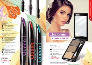 Дополни
свой стиль!
84 85
Декоративнаякосметика
Оттенки продуктов в каталоге могут незначительно
отличаться от реальных оттенков продуктов.
Палитра для
коррекции бровей, 3 г
код 9700432
позволяет добиться
естественного эффекта
удобная упаковка с
зеркальцем и аппликатором
состоит из основы под тени,
светлого и темного оттенка теней
99,99 грн
135,00 грн
Тушь для ресниц
«Безупречный изгиб»
Dark Queen, 8 г
код 1301252
гибкая спиралеобразная
кисточка придает ресницам
невероятный изгиб
пронзительно черный цвет
обволакивает каждую ресничк
витамином Е защищает и
укрепляет ресницы
Удлинняющая тушь для ресниц
Charming Queen, 8 г
код 1301254
конусообразная кисточка придает
ресницам чарующую длину
насыщенная кератином формула
поддерживает здоровую
структуру ресниц
не осыпается и не размазывается
в течении 24 часов
Водостойкая тушь для ресниц
Elegance Queen, 8 г
код 1301253
не осыпается и не растекается в
течение всего дня
удобная кисточка равномерно
покрывает и разделяет реснички
мягкая формула подходит и для
чувствительных глаз
89,99 грн
135,00 грн
Любая тушь за
Хочеш
ь
всего
за
39,99
грн
данный
продукт
смотри
акцию
на
стр.2
 