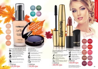 90 91
Тушь для идеального объема
Perfect Volumizing, 12
код 1301155
силиконовая кисточка с ворсинками
разной длины придает объем от
корней до кончиков
удаляет излишки туши и
препятствует образованию
комочков
уникальная формула с кератином
защищает и укрепляет ресницы
89,99 грн
125,00 грн
Оттенки продуктов в каталоге
могут незначительно отличаться от
реальных оттенков продуктов.
Тональный крем Soft Focus, 30 мл
подходит для всех типов кожи
светоотражающие микрочастицы
эффективно маскируют морщины
антивозрастной комплекс
замедляет преждевременное
старение кожи
усиленный минеральный комплекс
защищает кожу от негативного
воздействия окружающей среды
легкая текстура равномерно наносится
и идеально растушевывается, подходит
даже для чувствительной кожи
129,99 грн
175,00 грн
Декоративнаякосметика
Rouge
Губная помада Rouge, 4 г
насыщенный и стойкий цвет
масло макадамии эффективно
увлажняет губы
содержит коллаген,
придающий упругость
оптические компоненты
придают объем
64,99 грн
80,00 грн
насыщенный цвет и элегантный
перламутровый блеск
увлажняющие компоненты
нежная бархатная текстура
светоотражающие частицы
скрывают мелкие морщинки
широкая цветовая гамма
Одноцветные
запеченные тени
Terracotta Mono, 4,5 г
59,99 грн
120,00 грн
Хочешь
всего за
29,99
грн
данный
продукт
смотри акцию
на стр. 2
 