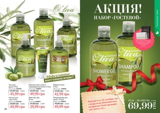 28 29
Эффективное
восстановление!
Природнаясерия
Гель для
душа O’liva
375 мл, код 1103109
45,99 грн
65,00 грн 1,80 ББ
Шампунь для сухих и
поврежденных волос O’liva
375 мл, код 1108107
49,99 грн
65,00 грн 2,00 ББ
Крем для рук
O’liva
75 мл, код 1109043
29,99 грн
47,00 грн 1,20 ББ
Лосьон для
тела O’liva
300 мл, код 1103110
49,99 грн
69,00 грн 2,00 ББ
Жидкое мыло
O’liva
300 мл, код 1109022
42,99 грн
57,00 грн 1,70 ББ
ГЕЛЬ + ШАМПУНЬ
69,99
ГРН
2,5 ББ
1108107
1109043
1109022
1103110
1103109
1108121
Кондиционер для
волос "O’liva"
300 мл, код 1108121
49,99 грн
70,00 грн 2,00 ББ
Каждый год, 31 декабря, мы
с подругами обмениваемся
подарками! Этой традиции
уже много лет...
НАБОР «ГОСТЕВОЙ»
АКЦИЯ!
Воспользуйся акционным
предложением и выбери
праздничный пакет
по суперцене
на стр. 2.
 