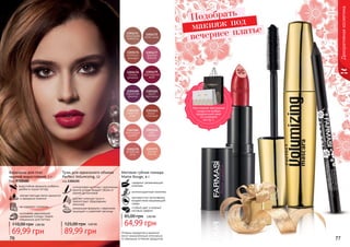 76 77
Оттенки продуктов в каталоге
могут незначительно отличаться
от реальных оттенков продуктов.76 77
Декоративнаякосметика
Подобрать
макияж под
вечернее платье
Карандаш для глаз
черный водостойкий, 1 г
Код 9700480
мягкая текстура легко наносится
и прекрасно ложится
не содержит силикона
изготовлен европейской
компанией Schwan-Stabilo
специально для Farmasi
водостойкая формула особенно
удобна в сырую погоду
69,99 грн
110,00 грн 2,80 ББ
Тушь для идеального объема
Perfect Volumizing, 12
код 1301155
силиконовая кисточка с ворсинками
разной длины придает объем от
корней до кончиков
удаляет излишки туши и
препятствует образованию
комочков
уникальная формула с кератином
защищает и укрепляет ресницы
89,99 грн
125,00 грн 3,60 ББ
Матовая губная помада
Matte Rouge, 4 г
содержит увлажняющий
комплекс
антиоксидантный комплекс
противостоит негативному
воздействию окружающей
среды
стойкий цвет и модный
матовый эффект
64,99 грн
85,00 грн 2,60 ББ
При покупке трех разных
продуктов выбери
праздничный пакет
по суперцене
на стр. 2.
 