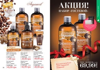 1108116
1103114
1109049
1109057
1103119
34 35
Секрет
молодости!
Природнаясерия
Сашет лосьона для
рук и тела Argan Oil
2,5 мл, код 1117045
1,99 грн
5,00 грн 0,10 ББ
Гель для душа
Argan Oil
375 мл, код 1103114
45,99 грн
65,00 грн 1,80 ББ
Крем для рук
Argan Oil
75 мл, код 1109057
29,99 грн
47,00 грн 1,20 ББ
Жидкое мыло
Argan Oil
300 мл, код 1109049
42,99 грн
57,00 грн 1,70 ББ
Антивозрастной
шампунь шампунь
Argan Oil
375 мл, код 1108116
49,99 грн
65,00 грн 2,00 ББ
Лосьон для тела
Argan Oil
300 мл, код 1103119
49,99 грн
65,00 грн 2,00 ББ
ГЕЛЬ + ШАМПУНЬ
69,99
ГРН
2,5 ББ
Походов в гости будет
много. Запасаемся
подарками!
НАБОР «ГОСТЕВОЙ»
АКЦИЯ!
Воспользуйся акционным
предложением и выбери
праздничный пакет
по суперцене
на стр. 2.
 