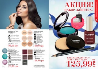 42 4342 43
Оттенки продуктов в каталоге
могут незначительно отличаться
от реальных оттенков продуктов.
Декоративнаякосметика
9700011
мягкая текстура легко
наносится и прекрасно
ложится
не содержит силикона
изготовлен европейской
компанией Schwan-Stabilo
специально для Farmasi
Карандаш для глаз
Ultra Black, 1 г
код 9700011
49,99 грн
65,00 грн 2,00 ББ
Компактная пудра
Happy Face, 14 г
легкая текстура не
забивает поры
идеально
подстраивается
под оттенок кожи
здоровый цвет и
равномерный тон
идеальна для
молодой кожи
49,99 грн
65,00 грн 2,00 ББ
Лак для ногтей
Diamond Mosaic, 11 мл
равномерно ложится и
быстро высыхает
стойкое к внешнему
воздействию покрытие
широкая палитра
модных оттенков
24,99 грн
35,00 грн 1,00 ББ
насыщенный цвет
и элегантный
перламутровый блеск
увлажняющие компоненты
нежная бархатная текстура
светоотражающие частицы
скрывают мелкие морщинки
широкая цветовая гамма
Одноцветные
запеченные тени
Terracotta Mono, 4,5 г
59,99 грн
120,00 грн 2,40 ББ
КАРАНДАШ ДЛЯ ГЛАЗ +
ТЕНИ + ЛАК + ПУДРА
125,99
ГРН
5 ББ
НАБОР «КОКЕТКА»
АКЦИЯ!
Воспользуйся акционным
предложением и выбери
праздничный пакет
по суперцене
на стр. 2.
 