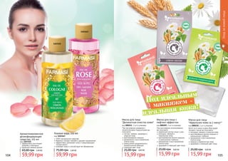 1103167
1107222
104 105
Уходзакожейлица
Ароматизированное
дезинфицирующее
средство, 225 мл
код 1107222
эффективно уничтожает
микробы и бактерии
приятный свежий аромат
59,99 грн
65,00 грн 2,40 ББ
Розовая вода, 225 мл
код 1103167
100% натуральное средство
бережно снимает макияж и удаляет загрязнения
эффективно увлажняет кожу и предотвращает
потерю влаги
освежает кожу и способствует ее обновлению
59,99 грн
75,00 грн 2,40 ББ
При регулярном умывании с
косметическими подушечками вы
получаете:
чистую, свежую, здоровую и
упругую кожу
разглаживание морщин
увлажнение и восстановление
клеток кожи
уменьшение раздражений и
аллергических реакций
сияющий цвет лица
Маска для лица
Деликатная очистка кожи
код 000211, 2 шт в упаковке
15,99 грн
25,00 грн 0,60 ББ
При регулярном использовании
вы получаете:
идеальний контур лица и шеи
молодую, свежую и
	 подтянутую кожу
разглаживание мелких морщин
и уменьшение глубоких
увлажнение и восстановление
клеток кожи
здоровый и сияющий цвет лица
Маска для лица с
лифтинг-эффектом
код 000209, 2 шт в упаковке
15,99 грн
25,00 грн 0,60 ББ
Всего за 5 минут в день благодаря
экспресс-маске вы получаете:
молодую, свежую и упругую кожу
разглаживание мелких морщин и
уменьшение глубоких
увлажнение и восстановление
клеток кожи
нежную и бархатистую кожу
здоровый и сиюящий цвет лица
Маска для лица
Идеальная кожа за 5 минут
код 000210, 2 шт в упаковке
15,99 грн
25,00 грн 0,60 ББ
Под идеальным
макияжем -
идеальная кожа!
 