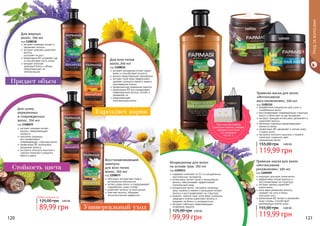 экстракт розмарина питает корни
волос и способствует их росту
арника предотвращает выпадение
экстракт алое вера эффективно
удаляет излишки кожного жира и
ороговевшие клетки
профилактика появления перхоти
провитамин В5 восстанавливает
поврежденные волосы, питает и
увлажняет их
предотвращает
	 электризацию волос
Для всех типов
волос,700 мл
код 1108036
Универсальный уход
обогащен экстрактами трав и
витаминным комплексом
питает корни волос и поддерживает
гидробаланс кожи головы
укрепляет волосы по всей длине
смягчает волосы, обладает
антистатическим эффектом
Восстанавливающий
шампунь
для всех типов
волос, 700 мл
код 1108037
Укрепляет корни
Придает объем
Стойкость цвета
1109210
1109209
1109211
экстракт лаванды питает и
увлажняет волосы
экстракт крапивы укрепляет
волосы,
	 улучшает их рост
провитамин В5 устраняет зуд
и способствует росту волос
придает волосам
здоровый блеск и объем,
предотвращает их
электризацию
Для жирных
волос, 700 мл
код 1108038
экстракт орхидеи питает
волосы, предотвращает
ломкость
протеины пшеницы
восстанавливают
поврежденную структуру волос
провитамин В5 интенсивно
увлажняет волосы
экстракты конского каштана и
граната помогают сохранить
	 яркость цвета
Для сухих,
окрашенных
и поврежденных
волос, 700 мл
код 1108039
Уходзаволосами
120 121
Любой шампунь за
89,99 грн
125,00 грн 3,60 ББ
содержит комплекс из 12-ти натуральных
растительных экстрактов
интенсивно питает сухие и окрашенные
волосы, обеспечивает эффективный
комплексный уход
миндальное масло, экстракты пшеницы,
овса, льняного семени и женьшеня питают
волосы и восстанавливают их структуру
амарант, черный тмин, алое вера, ромашка,
лаванда и хлопок укрепляют волосы и
придают им блеск и шелковистость
экстракт гибискуса предотвращает
появление перхоти
Кондиционер для волос
на основе трав, 700 мл
код 1109211
99,99 грн
125,00 грн 4,00 ББ
подходит для всех типов волос
эффективно питает волосы и
восстанавливает их структуру
экстракт арники укрепляет
	 корни волос
алое вера увлажняет волосы,
придает им силу и блеск,
	 улучшает рост
провитамин B5 питает и увлажняет
кожу головы, способствует
регенерации клеток кожи
Травяная маска для волос
«Интенсивное
увлажнение», 500 мл
код 1109209
119,99 грн
155,00 грн 4,80 ББ
разработана специально для сухих и
ослабленных волос
восстанавливает поврежденную структуру
волос и облегчает их расчесывание
экстракт орхидеи интенсивно увлажняет и
укрепляет волосы
протеины пшеницы предотвращают
ломкость волос
провитамин B5 увлажняет и питает кожу
и корни волос
экстракты конского каштана и граната
помогают сохранить цвет
	 окрашенных волос
Травяная маска для волос
«Интенсивное
восстановление», 500 мл
код 1109210
119,99 грн
155,00 грн 4,80 ББ
При покупке любого
шампуня и маски, выбери
праздничный пакет
по суперцене
на стр. 2.
 