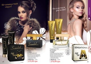 EDTWomanПарфюмерия
Почувствовать всю роскошь золота стало
возможным благодаря новому набору
Sensational. Изысканный аромат теперь
дополняют мягкий гель для душа и
невесомый питательный лосьон для тела.
парфюмированная вода, 50 мл
гель для душа, 100 мл
лосьон для тела, 100 мл
Подарочный набор
для женщины
Sensational*
код 1114087
379,99 грн
480,00 грн 15,20 ББ
Эксклюзивный набор Scandal
манит своей элегантностью и
таинственностью. Трио: гель для душа,
лосьон для тела и уже полюбившийся
аромат не оставят никого равнодушным.
парфюмированная вода, 50 мл
гель для душа, 100 мл
лосьон для тела, 100 мл
Подарочный набор
для женщины
Scandal*
код 1114093
379,99 грн
480,00 грн 15,20 ББ
Незабываемый
образ!
Почувствуй
роскошь!
* Скандал * Сенсешнл
цветочный
цв
еточно-фрукто
вый
24 25
 