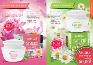 Четыре абсолютно уникальных в своем
роде крема серии Natural, в состав
которых входят натуральные экстракты
растений, бережно ухаживают, питают и
восстанавливают нежную кожу лица.
	улучшает кровообращение в клетках кожи
	обладает успокаивающими и
	 тонизирующими действиями
	способствует регенерации клеток кожи
	не содержит жиров, парабена и веществ,
способных вызывать аллергическую реакцию
Восстанавливающий крем для лица
Natural с экстрактом водяной лилии
50 мл, код 1104108
149,99 грн
220,00 грн 6,00 ББ
Восстанавливающий
	защищает кожу от вредного
воздействия окружающей среды
	снимает отёчность и круги
	 под глазами
	глубоко увлажняет кожу лица,
делая её шелковистой и гладкой
	помогает снять воспаления и
покраснения
Успокаивающий крем для лица
Natural с экстрактом ромашки
50 мл, код 1104123
149,99 грн
220,00 грн 6,00 ББ
Успокаивающий
4 5
Уходзакожейлица
Купи любые два
крема со стр. 4-7
всего по
Акция!
99,99
ГРН
4 ББ
 