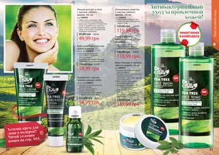 60 61
1104077
1104079
1109092
1104075
1104076
Уходзакожейлица
1109072
Крем для лица с маслом
чайного дерева
50 мл, код 1104077
легкая формула быстро
впитывается, не оставляя
жирного блеска
предотвращает появление акне
термальная вода освежает кожу
59,99 грн
105,00 грн 2,40 ББ
Очищающее средство
с маслом чайного
дерева, 225 мл
код 1104075
эффективно очищает поры
предотвращает образование
черных точек
119,99 грн
135,00 грн 4,80 ББ
Тоник с маслом
чайного дерева, 225 мл
код 1104076
способствует нормализации
гидролипидного баланса
эффективно освежает кожу
119,99 грн
145,00 грн 4,80 ББ
Лосьон для рук и тела
с маслом чайного
дерева, 100 мл
код 1109092
эффективно увлажняет кожу
	 и способствует ее регенерации
уменьшает проявление пигментных
пятен и придает коже упругость
масло чайного дерева защищает
кожу от негативного воздействия
свободных радикалов
49,99 грн
65,00 грн 2,00 ББ
Сыворотка с маслом
чайного дерева «SOS»
10 мл, код 1104079
высокая концентрация масла
чайного дерева
быстро подсушивает и
снимает воспаление
предотвращает образование
и эффективно лечит акне
94,99 грн
115,00 грн 3,80 ББ
Крем-бальзам с маслом
чайного дерева, 110 мл
код 1109072
высокая концентрация масла
чайного дерева
обладает антибактериальными,
ранозаживляющими
свойствами, уменьшает зуд при
укусах насекомых
бета-каротин увлажняет и
восстанавливает кожу
защищает клетки кожи от
негативного воздействия
окружающей среды
ретинол и витамин Е
противостоят негативному
воздействию свободных
радикалов
139,99 грн
175,00 грн 5,60 ББ
Антибактериальный
уход за проблемной
кожей!
Хочешь крем для
лица в подарок?
Читай условия
акции на стр. 101.
 