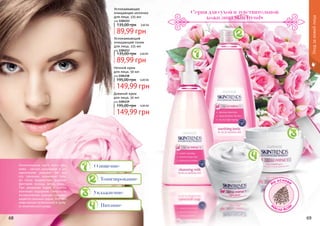 68 69
Уходзакожейлица
Отличительная черта этого типа
кожи - частые шелушения и ал-
лергические реакции. Но все
эти признаки возможны толь-
ко после воздействия внешних
факторов: солнца, ветра, воды...
При умывании водой с мылом
возникает ощущение стянутости.
Аллергические реакции сопрово-
ждаются сильным зудом. Этот тип
кожи весьма проблемный и требу-
ет комплексного ухода.
Успокаивающий
очищающий тоник
для лица, 225 мл
код 1104113
3,60 ББ
89,99 грн
135,00 грн
Ночной крем
для лица, 50 мл
код 1104118
6,00 ББ
149,99 грн
195,00 грн
Успокаивающее
очищающее молочко
для лица, 225 мл
код 1104111
3,60 ББ
89,99 грн
135,00 грн
Серия для сухой и чувствительной
кожи лица Skin Trends
На основе
м
асла Аса
и
Тонизирование
Увлажнение
Очищение
Питание
Дневной крем
для лица, 50 мл
код 1104119
6,00 ББ
149,99 грн
195,00 грн
 