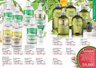 Природнаясерия
90 91
1108122
1108117
1103123
1103124
1109058
1109060
Гель для душа
Aloe Vera
375 мл, код 1103124
45,99 грн
65,00 грн 1,80 ББ
Лосьон для рук и
тела Aloe Vera
300 мл, код 1103123
54,99 грн
65,00 грн 2,20 ББ
Крем для рук
Aloe Vera
75 мл, код 1109060
34,99 грн
47,00 грн 1,40 ББ
Шампунь для
глубокого очищения
и восстановления
Aloe Vera
375 мл, код 1108117
49,99 грн
65,00 грн 2,00 ББ
Кондиционер для
волос "Aloe Vera"
300 мл, код 1108122
54,99 грн
70,00 грн 2,20 ББ
Жидкое мыло
Aloe Vera
300 мл, код 1109058
44,99 грн
57,00 грн 1,80 ББ
1108114
1103112
Шампунь для
интенсивного
увлажнения M'ilkey
375 мл, код 1108114
49,99 грн
65,00 грн 2,00 ББ
Гель для душа
M'ilkey
375 мл, код 1103112
45,99 грн
65,00 грн 1,80 ББ
Гель для
душа O’liva
375 мл, код 1103109
45,99 грн
65,00 грн 1,80 ББ
Шампунь для сухих
и поврежденных
волос O’liva
375 мл, код 1108107
49,99 грн
65,00 грн 2,00 ББ
Крем для рук
O’liva
75 мл, код 1109043
34,99 грн
47,00 грн 1,40 ББ
Лосьон для
тела O’liva
300 мл, код 1103110
54,99 грн
69,00 грн 2,20 ББ
Жидкое мыло
O’liva
300 мл, код 1109022
44,99 грн
57,00 грн 1,80 ББ
Кондиционер для
волос "O’liva"
300 мл, код 1108121
54,99 грн
70,00 грн 2,20 ББ
1108107
11090431109022
1103110
1103109
1108121
Купи любые два
продукта со стр. 90-93
и получи возможность
приобрести зубную
пасту Advanced Care
(50 мл, код 1113515)
всего за
Акция!
19,99
ГРН
0,8 ББ
 
