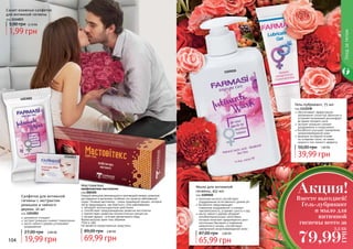 Мастовитекс
профилактика мастопатии
код 000305
Каждой женщине рекомендуется противодействовать развитию
дисгармонии в организме, особенно это касается заболеваний
груди. Лечение мастопатии - очень трудоёмкий процесс, который
легче предупредить, чем бороться с этим заболеванием.
обладает антиоксидантным действием
способствует предупреждению развития мастопатии
препятствует развитию патологических процессов
экстракт фукуса - источник органического йода
Форма выпуска: крем-гель объемом
75мл в тубе.
Не является лекарственным средством.
69,99 грн
89,00 грн 2,80 ББ
Мыло для интимной
гигиены, 455 мл
код 1105010
молочная кислота способствует
поддержанию естественного уровня рН
бисаболол предотвращает
появление раздражений и снижает
чувствительность, устраняет сухость и зуд
масло чайного дерева обладает
антибактериальными свойствами,
которые помогают предотвратить рост
патогенных бактерий и появление
неприятного запаха, способствуют
заживлению микроповреждений кожи
65,99 грн
87,00 грн 2,60 ББ
Гель-лубрикант, 75 мл
код 1111038
обеспечивает эффективное
увлажнение слизистой оболочки и
устраняет возможный дискомфорт
во время полового акта
экстракт ромашки снимает
раздражения и покраснения
бисаболол улучшает заживление
микроповреждений кожи
формула на водной основе
не оставляет пятен, не имеет
жирного или липкого эффекта
39,99 грн
50,00 грн 1,60 ББ
Сашет влажных салфеток
для интимной гигиены
код 1114023
1,99 грн
5,00 грн 0,10 ББ
Салфетки для интимной
гигиены с экстрактом
ромашки и чайного
дерева, 20 шт
код 1203001
деликатно очищают
экстракт ромашки снимает покраснения
масло чайного дерева успокаивает
раздражения
19,99 грн
27,00 грн 0,80 ББ
104 105
1105010
1203001
1114023
1111038
Уходзателом
Вместе выгодней!
Гель-лубрикант
и мыло для
интимной
гигиены всего за
Акция!
79,99
ГРН
3,2 ББ
 