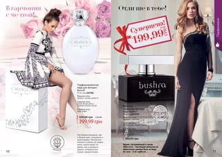 EDT
* Бьянка
* Бушра10 11
Парфюмерия
Настоящая женщина, как
и белый цвет, загадочна и
многогранна. Полностью
познать и понять ее можно
лишь спустя какое-то
время, как и раскрыть
аромат, которому она
отдает предпочтение.
299,99 грн
420,00 грн 12,00 ББ
Парфюмированная
вода для женщин
Bianca*
55 мл, код 1107284
Верхние ноты:
жасмин с нотами свежести
Средние ноты:
лилия, белые цветы с
оттенком пряных специй
Базовые ноты:
кедр, амбра
280,00 грн
Женская
парфюмированная
вода Bushra*
50 мл, код 1107243
Верхние ноты:
грейпфрут, бергамот
Средние ноты:
жасмин, роза, нарцисс, герань
Базовые ноты:
бобы тонка, пачули, сандаловое
дерево, ваниль, олибанум,
белый мускус
цветочный
Суперцена!
199,99
ГРН
8 ББ
Аромат, погружающий в сказку
1001 ночи... Настоящая женщина не
обязательно должна быть на виду.
Ее сила - в ее слабости. цветочн
о-древесно-му
скусный
В гармонии
с мечтой!
Отличие в тебе!
 