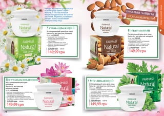 Четыре абсолютно уникальных
в своем роде крема серии
Natural, в состав которых
входят натуральные экстракты
растений, бережно ухаживают,
питают и восстанавливают
нежную кожу лица.
	улучшает кровообращение в клетках кожи
	обладает успокаивающими и
	 тонизирующими действиями
	способствует регенерации клеток кожи
	не содержит жиров, парабена и веществ,
способных вызывать аллергическую реакцию
Восстанавливающий крем
для лица
Natural с экстрактом
водяной лилии
50 мл, код 1104108
149,99 грн
220,00 грн 6,00 ББ
Восстанавливающий
	защищает кожу от вредного
воздействия окружающей среды
	снимает отёчность и круги
	 под глазами
	глубоко увлажняет кожу лица,
делая её шелковистой и гладкой
	помогает снять воспаления и
покраснения
Успокаивающий крем для лица
Natural с экстрактом ромашки
50 мл, код 1104123
149,99 грн
220,00 грн 6,00 ББ
Успокаивающий
74 75
Уходзакожейлица
улучшает цвет лица
выравнивает кожу и разглаживает
неглубокие морщинки
прекрасно питает и очищает кожу
повышает упругость кожи лица
Питательный крем для лица
Natural с экстрактом миндаля
50 мл, код 1104124
149,99 грн
220,00 грн 6,00 ББ
Питательный
витамин А, которым богата петрушка,
тонизирует, предотвращает сухость и
шелушение кожи
помогает в борьбе с мелкими морщинками
защищает кожу от воспалений
выравнивает цвет лица, придает здоровый
блеск и сияние
Отбеливающий крем для лица
Natural с экстрактом петрушки
50 мл, код 1104122
149,99 грн
220,00 грн 6,00 ББ
Отбеливающий
нежная защитаи увлажнение!
1104108
1104123
1104122
1104124
 