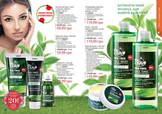 80 81
1104077
1104079
1109092
1104075
1104076
Уходзакожейлица
1109072
Крем для лица с маслом
чайного дерева
50 мл, код 1104077
легкая формула быстро
впитывается, не оставляя
жирного блеска
предотвращает появление акне
термальная вода освежает кожу
59,99 грн
105,00 грн 2,40 ББ
Очищающее средство
с маслом чайного
дерева, 225 мл
код 1104075
эффективно очищает поры
предотвращает образование
черных точек
119,99 грн
135,00 грн 4,80 ББ
Тоник с маслом
чайного дерева, 225 мл
код 1104076
способствует нормализации
гидролипидного баланса
эффективно освежает кожу
119,99 грн
145,00 грн 4,80 ББ
Лосьон для рук и тела
с маслом чайного
дерева, 100 мл
код 1109092
эффективно увлажняет кожу
	 и способствует ее регенерации
уменьшает проявление пигментных
пятен и придает коже упругость
масло чайного дерева защищает
кожу от негативного воздействия
свободных радикалов
49,99 грн
65,00 грн 2,00 ББ
Сыворотка с маслом
чайного дерева «SOS»
10 мл, код 1104079
высокая концентрация масла
чайного дерева
быстро подсушивает и
снимает воспаление
предотвращает образование
и эффективно лечит акне
94,99 грн
115,00 грн 3,80 ББ
Крем-бальзам с маслом
чайного дерева, 110 мл
код 1109072
высокая концентрация масла
чайного дерева
обладает антибактериальными,
ранозаживляющими
свойствами, уменьшает зуд при
укусах насекомых
бета-каротин увлажняет и
восстанавливает кожу
защищает клетки кожи от
негативного воздействия
окружающей среды
ретинол и витамин Е
противостоят негативному
воздействию свободных
радикалов
139,99 грн
175,00 грн 5,60 ББ
комплексный
подход, для
вашей красоты!
ХОЧЕШЬ
этот продукт
всего за
смотри
условия
акции на
стр. 4
20
ГРН
 